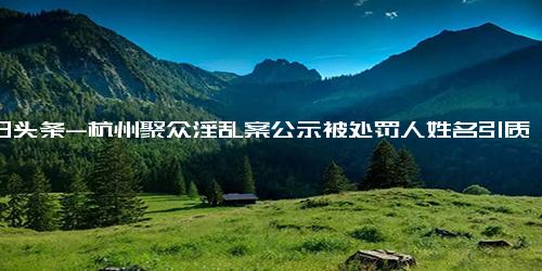 今日头条-杭州聚众淫乱案公示被处罚人姓名引质疑 律师解读隐私保护问题